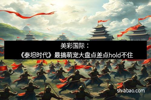 美彩国际：《泰坦时代》最搞萌宠大盘点差点hold不住