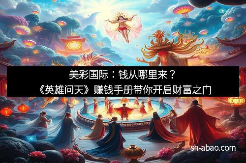 美彩国际：钱从哪里来？《英雄问天》赚钱手册带你开启财富之门