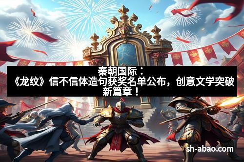 秦朝国际：《龙纹》信不信体造句获奖名单公布，创意文学突破新篇章！
