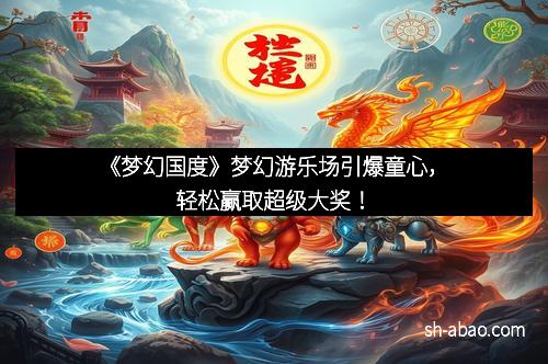 《梦幻国度》梦幻游乐场引爆童心，轻松赢取超级大奖！